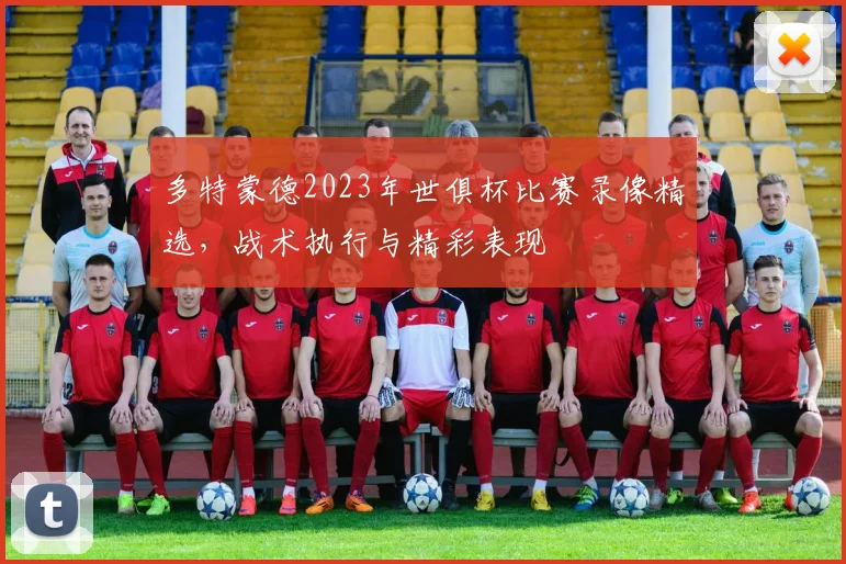 多特蒙德2023年世俱杯比赛录像精选，战术执行与精彩表现