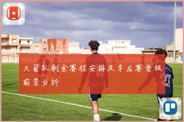 火箭队剩余赛程安排及季后赛晋级前景分析