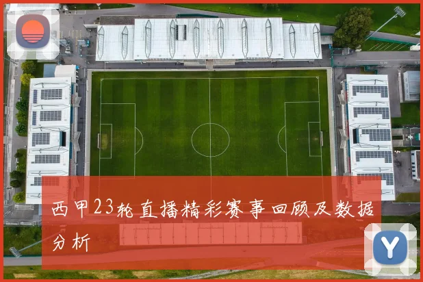 西甲23轮直播精彩赛事回顾及数据分析