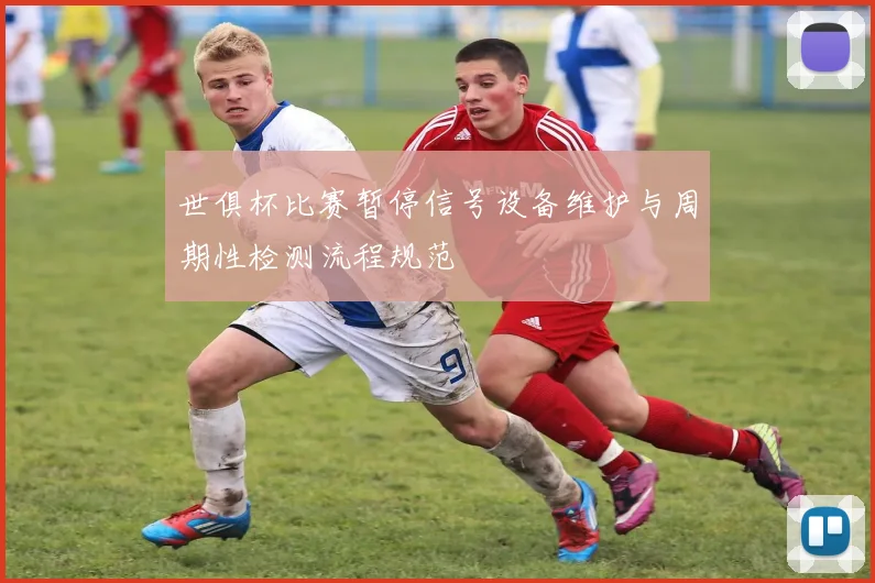 世俱杯比赛暂停信号设备维护与周期性检测流程规范