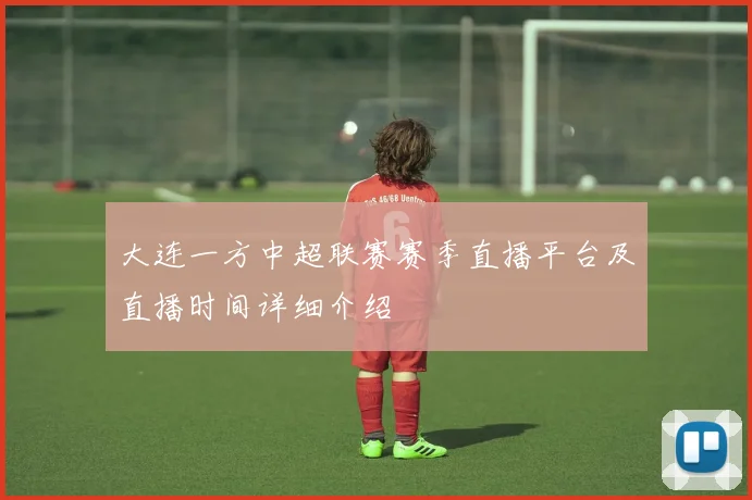 大连一方中超联赛赛季直播平台及直播时间详细介绍