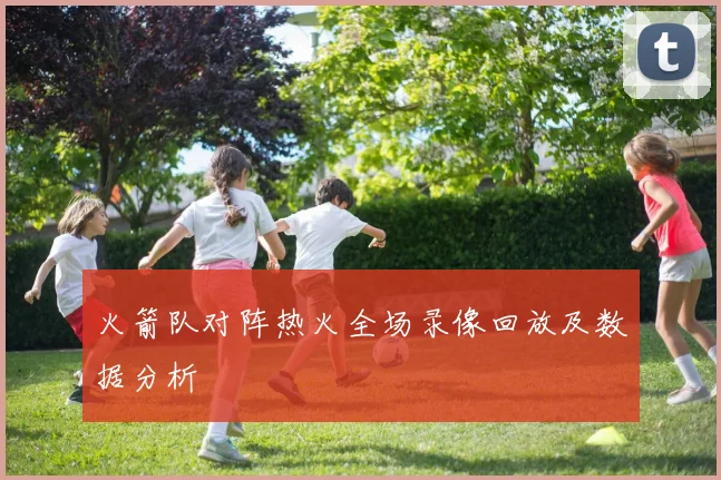 火箭队对阵热火全场录像回放及数据分析