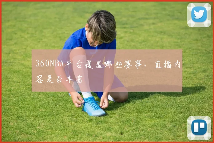 360NBA平台覆盖哪些赛事，直播内容是否丰富