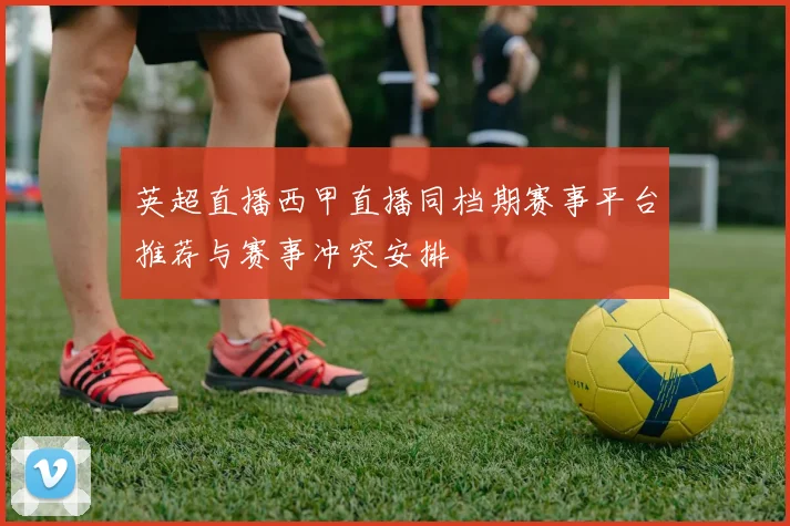 英超直播西甲直播同档期赛事平台推荐与赛事冲突安排