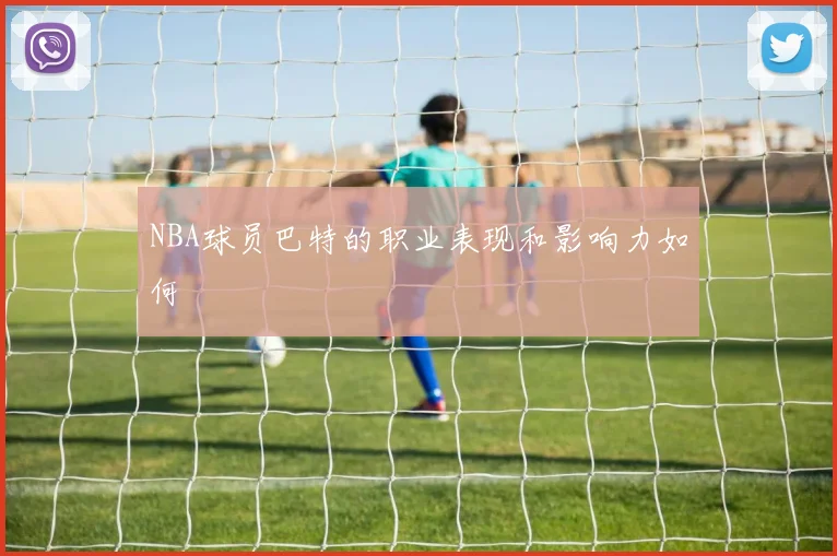 NBA球员巴特的职业表现和影响力如何