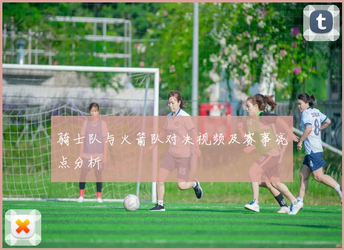 骑士队与火箭队对决视频及赛事亮点分析