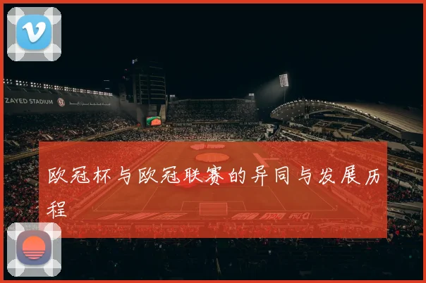 欧冠杯与欧冠联赛的异同与发展历程
