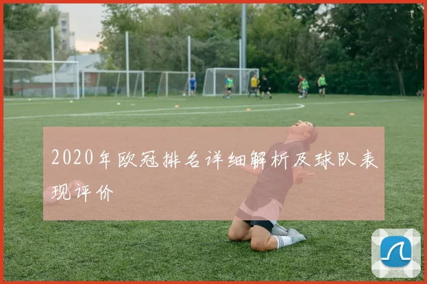 2020年欧冠排名详细解析及球队表现评价