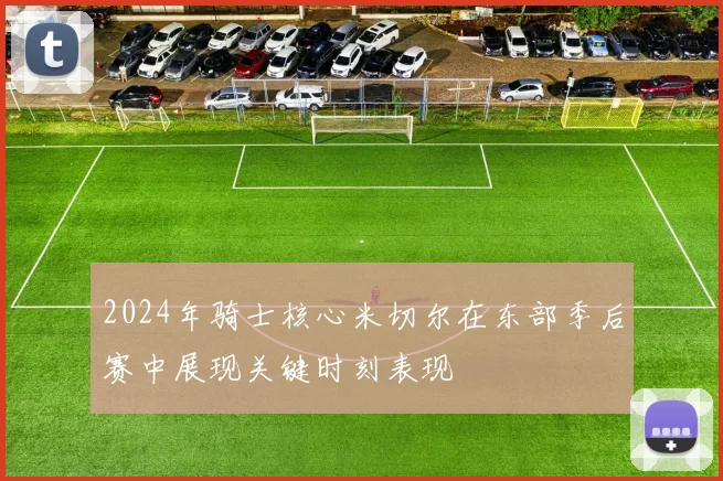 2024年骑士核心米切尔在东部季后赛中展现关键时刻表现